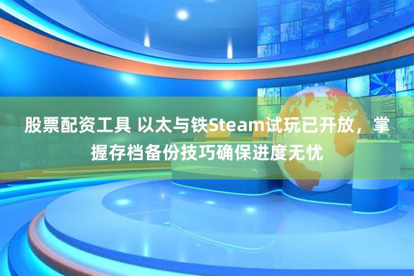 股票配资工具 以太与铁Steam试玩已开放，掌握存档备份技巧确保进度无忧
