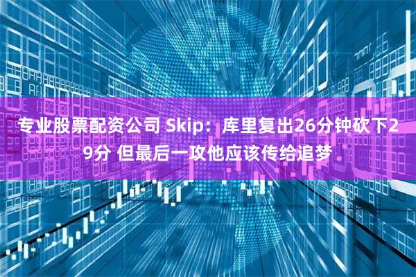 专业股票配资公司 Skip：库里复出26分钟砍下29分 但最后一攻他应该传给追梦