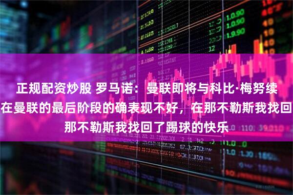 正规配资炒股 罗马诺:曼联即将与科比·梅努续约;霍伊伦:在曼联的最后阶段的确表现不好,在那不勒斯我找回了踢球的快乐