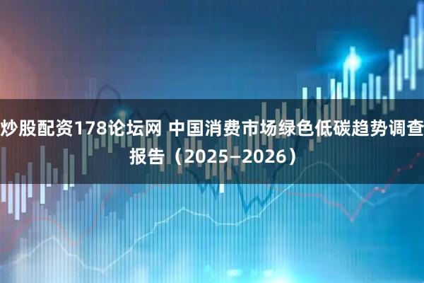炒股配资178论坛网 中国消费市场绿色低碳趋势调查报告（2025—2026）