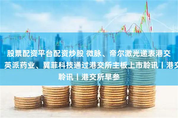 股票配资平台配资炒股 微脉、帝尔激光递表港交所主板；英派药业、翼菲科技通过港交所主板上市聆讯丨港交所早参