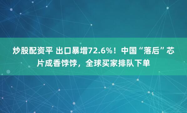 炒股配资平 出口暴增72.6%！中国“落后”芯片成香饽饽，全球买家排队下单
