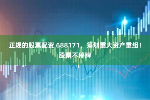 正规的股票配资 688171，筹划重大资产重组！股票不停牌