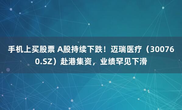 手机上买股票 A股持续下跌！迈瑞医疗（300760.SZ）赴港集资，业绩罕见下滑
