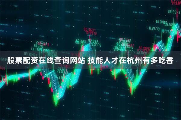 股票配资在线查询网站 技能人才在杭州有多吃香