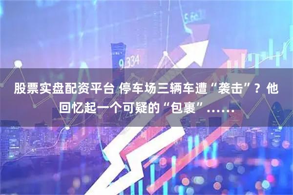 股票实盘配资平台 停车场三辆车遭“袭击”？他回忆起一个可疑的“包裹”……