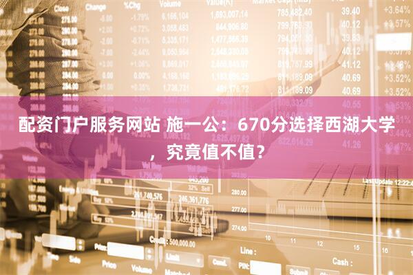 配资门户服务网站 施一公：670分选择西湖大学，究竟值不值？