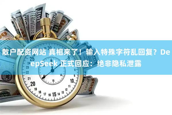 散户配资网站 真相来了！输入特殊字符乱回复？DeepSeek 正式回应：绝非隐私泄露