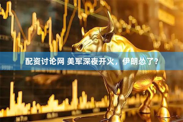 配资讨论网 美军深夜开火，伊朗怂了？