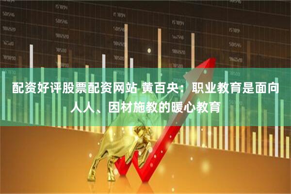 配资好评股票配资网站 黄百央：职业教育是面向人人、因材施教的暖心教育