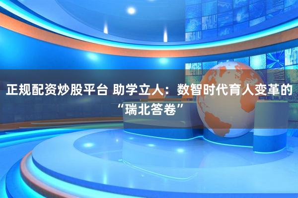 正规配资炒股平台 助学立人：数智时代育人变革的“瑞北答卷”