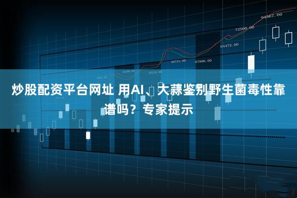 炒股配资平台网址 用AI、大蒜鉴别野生菌毒性靠谱吗？专家提示