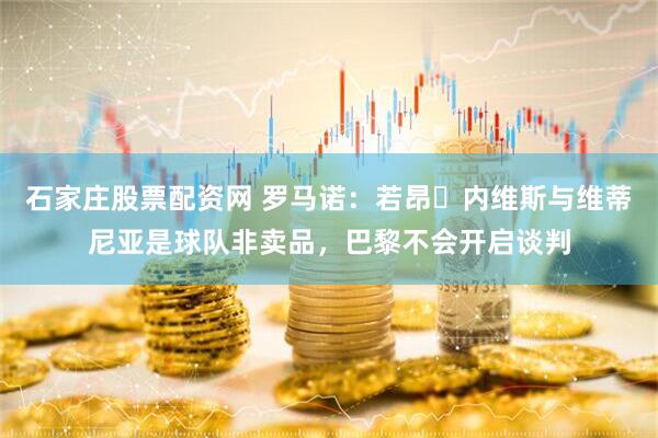 石家庄股票配资网 罗马诺：若昂・内维斯与维蒂尼亚是球队非卖品，巴黎不会开启谈判