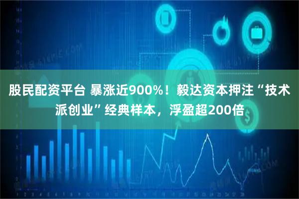股民配资平台 暴涨近900%！毅达资本押注“技术派创业”经典样本，浮盈超200倍
